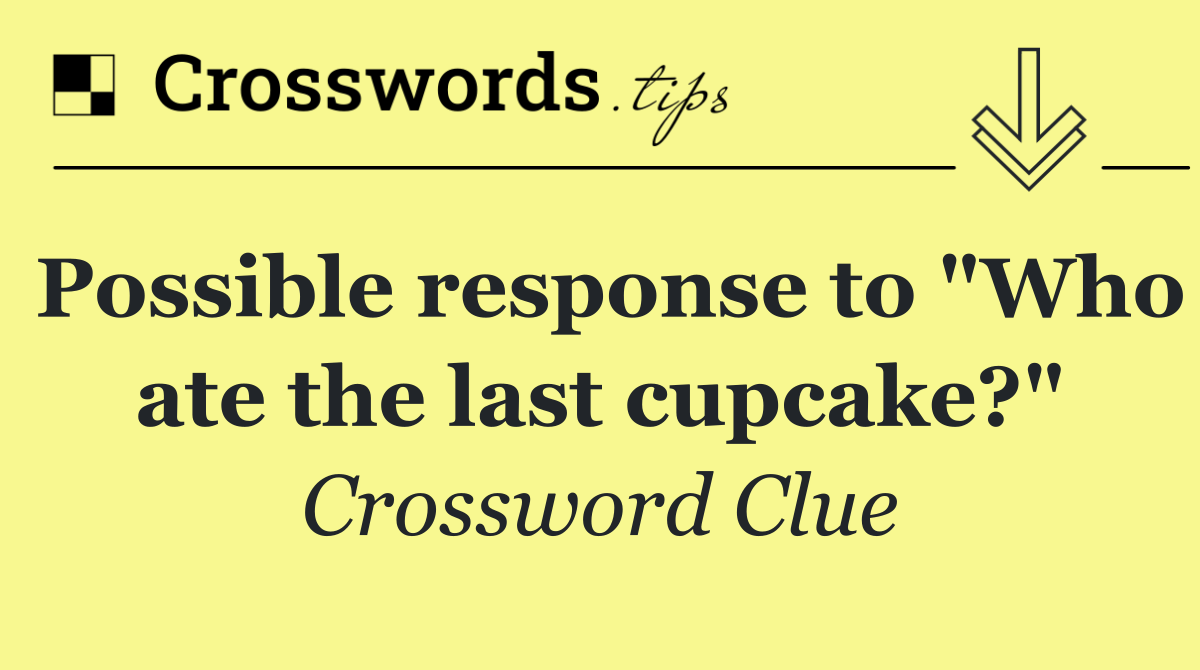 Possible response to "Who ate the last cupcake?"