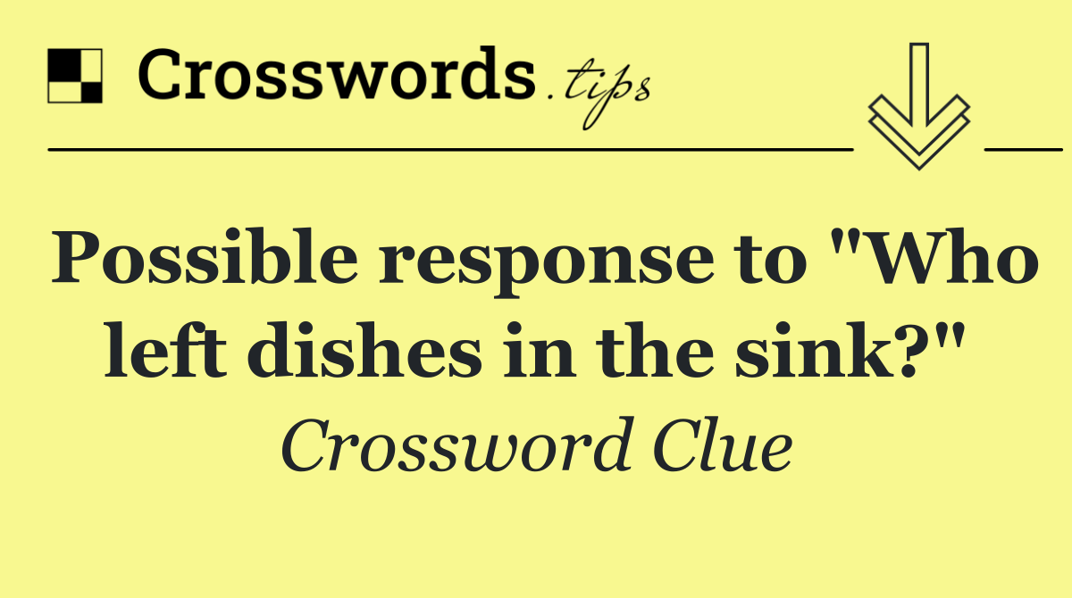 Possible response to "Who left dishes in the sink?"