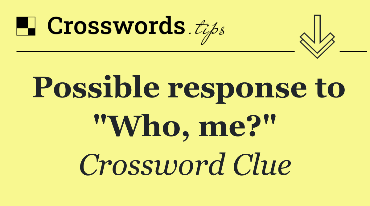 Possible response to "Who, me?"