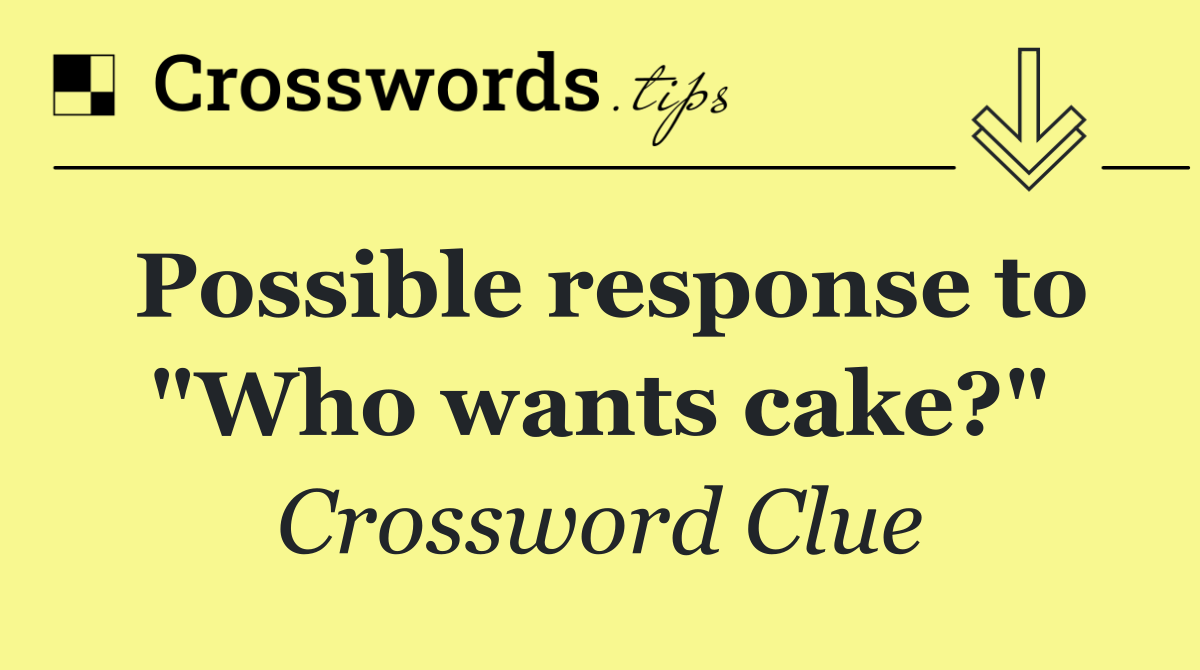 Possible response to "Who wants cake?"