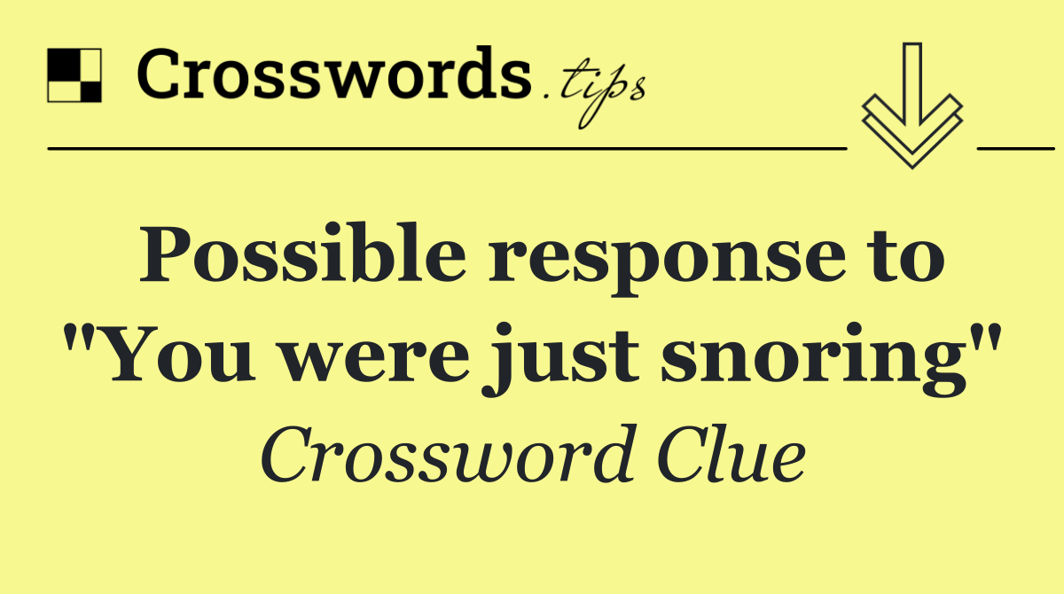 Possible response to "You were just snoring"