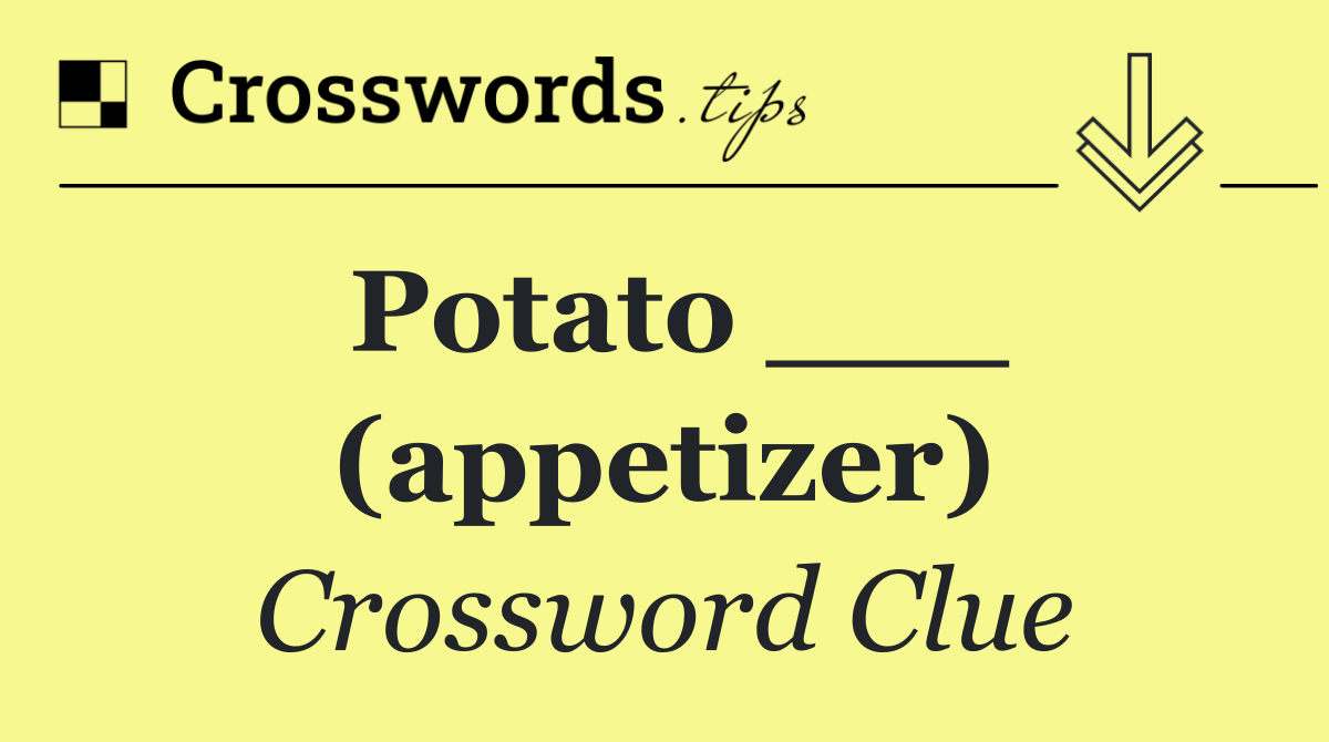 Potato ___ (appetizer)