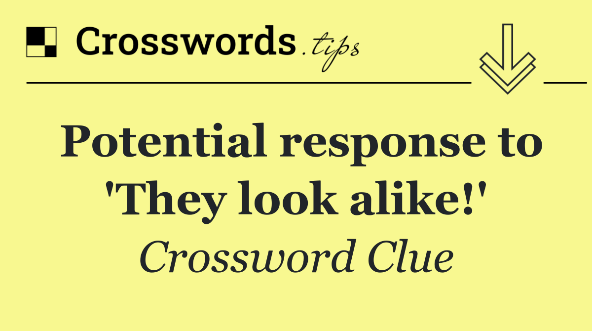 Potential response to 'They look alike!'