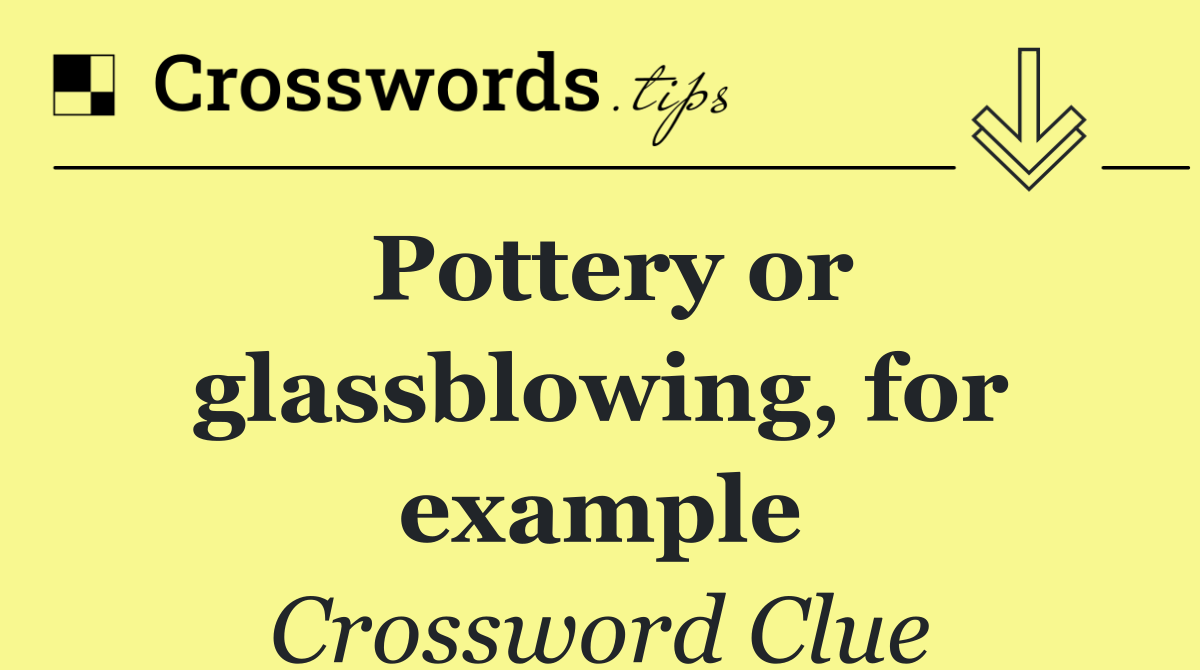 Pottery or glassblowing, for example