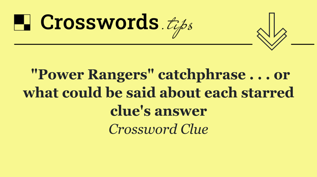 "Power Rangers" catchphrase . . . or what could be said about each starred clue's answer
