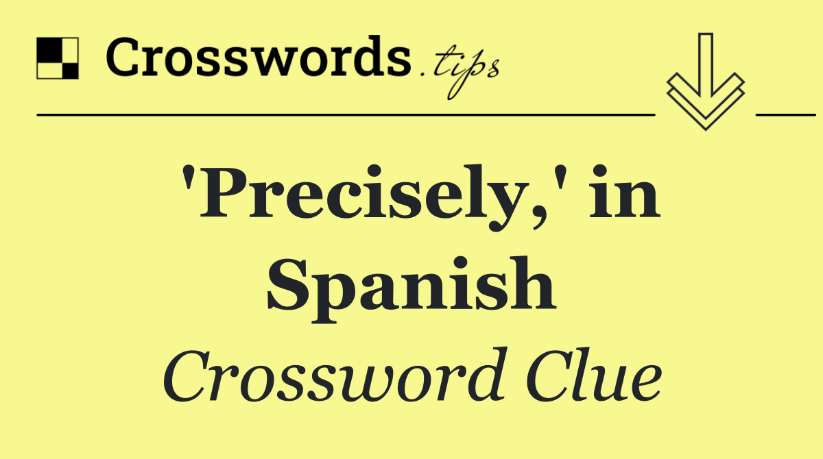 'Precisely,' in Spanish