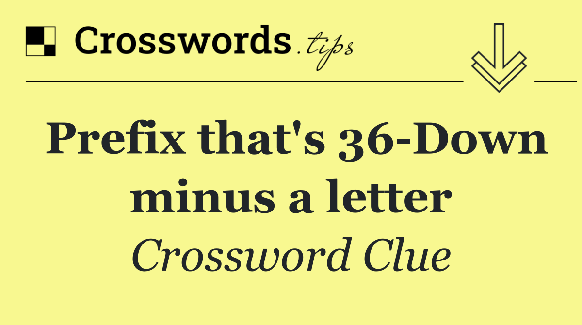 Prefix that's 36 Down minus a letter