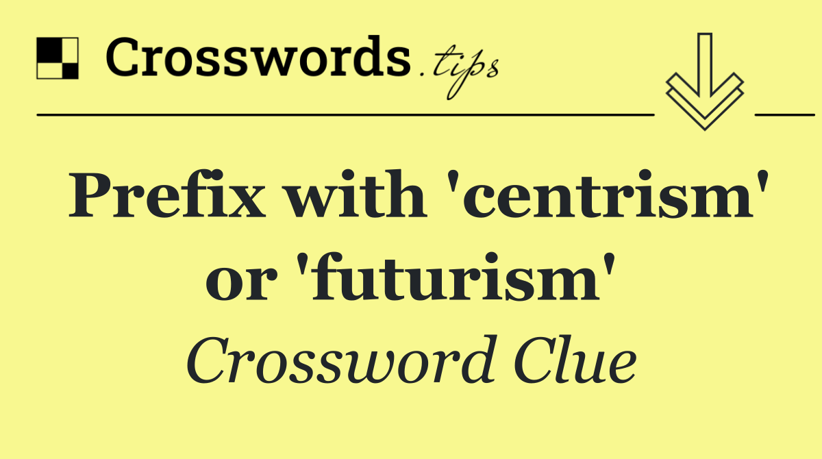 Prefix with 'centrism' or 'futurism'