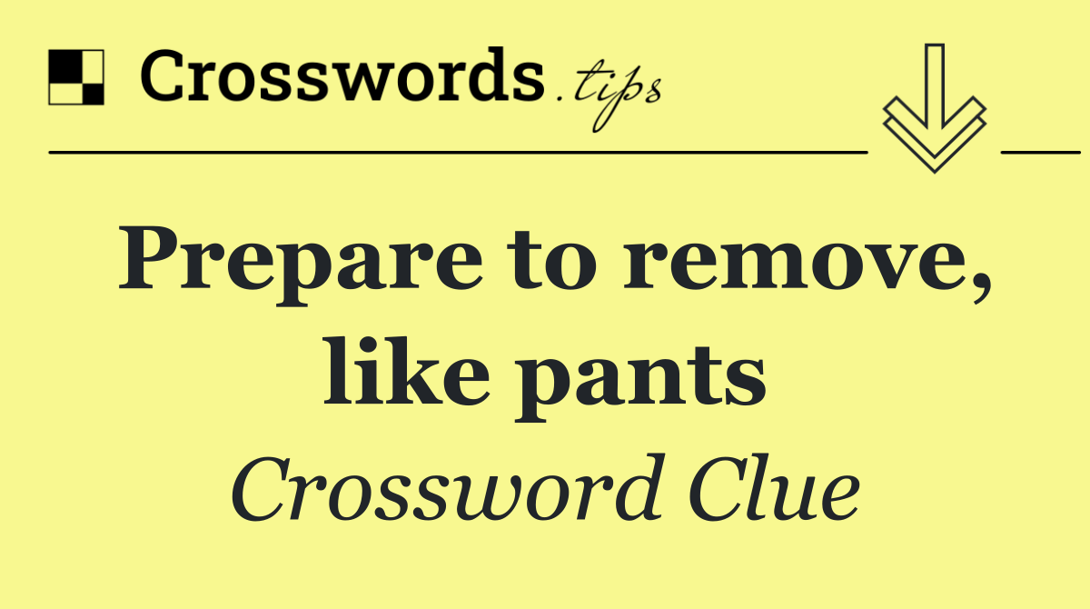 Prepare to remove, like pants