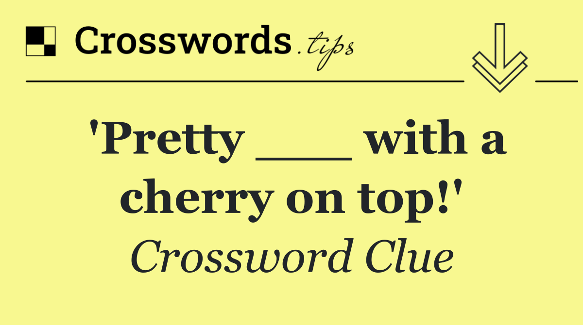 'Pretty ___ with a cherry on top!'