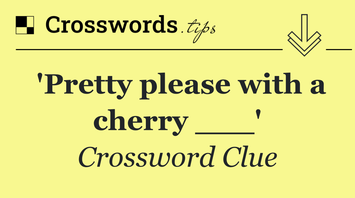 'Pretty please with a cherry ___'