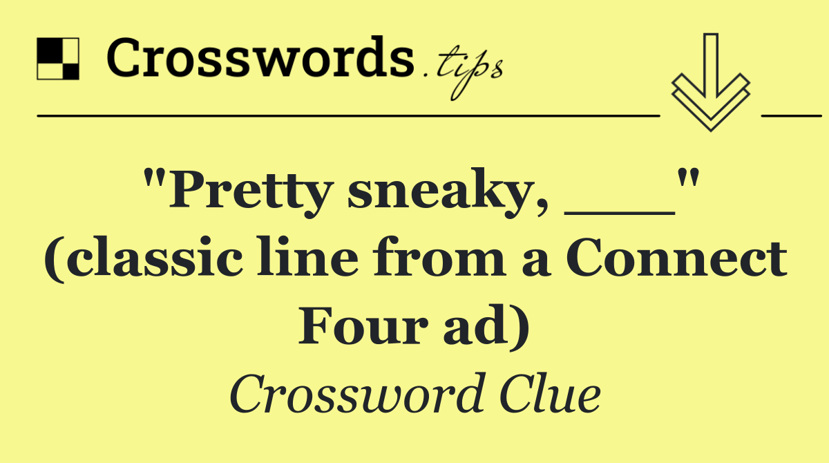 "Pretty sneaky, ___" (classic line from a Connect Four ad)