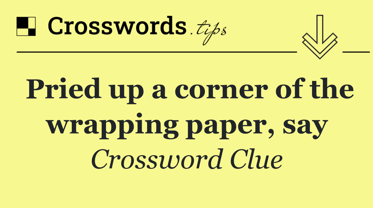 Pried up a corner of the wrapping paper, say