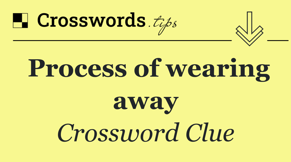 Process of wearing away
