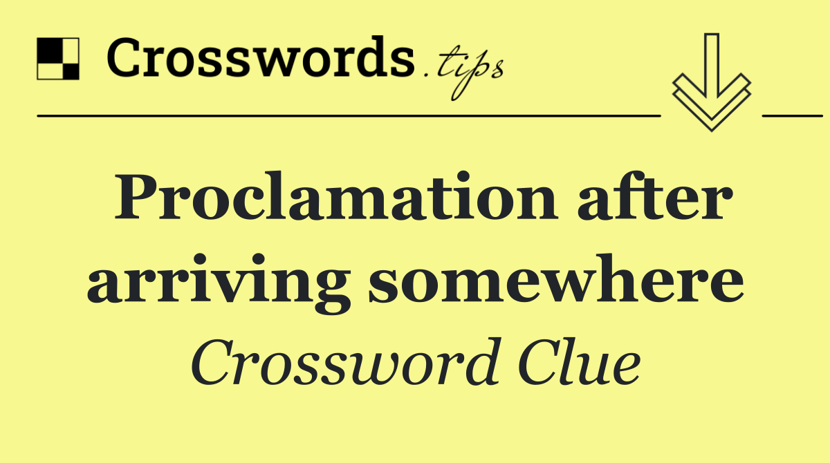 Proclamation after arriving somewhere