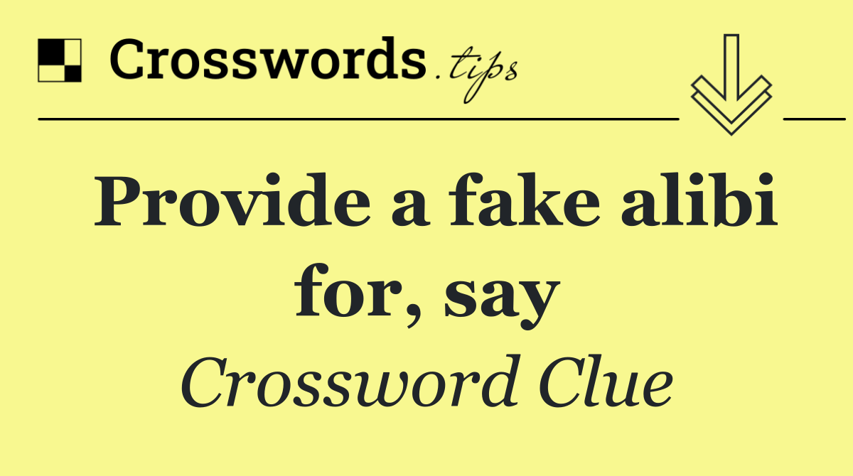 Provide a fake alibi for, say