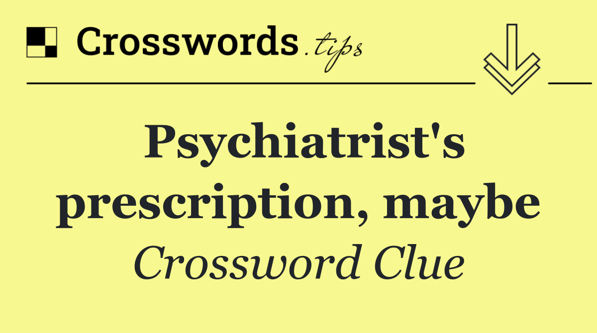 Psychiatrist's prescription, maybe