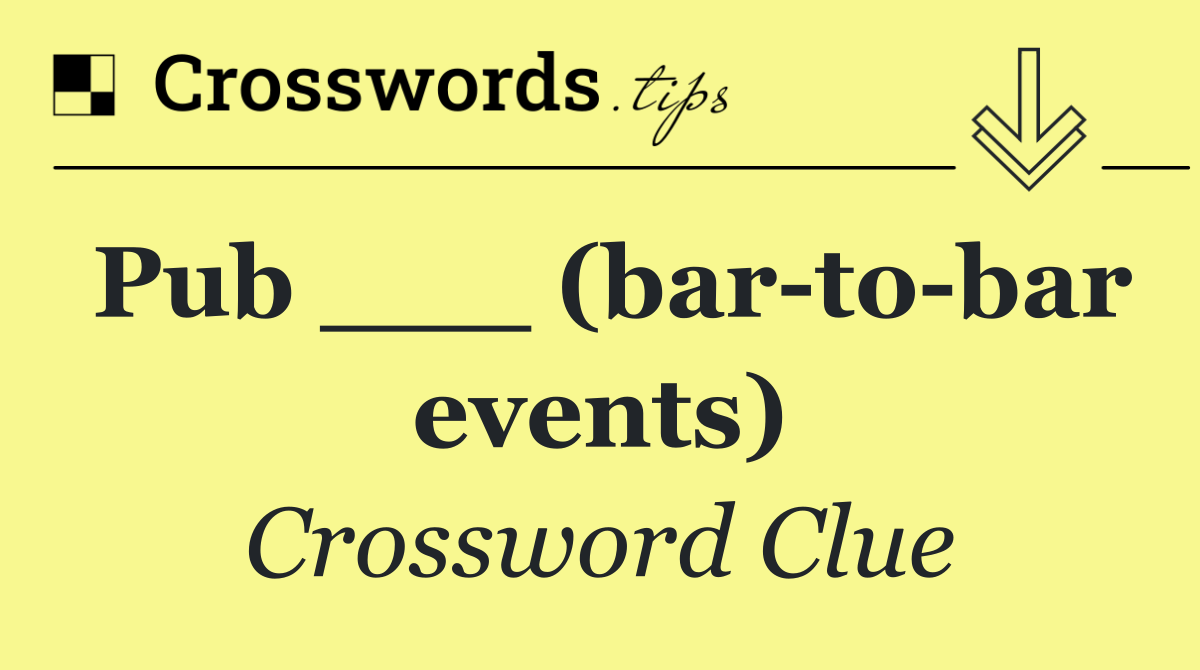 Pub ___ (bar to bar events)