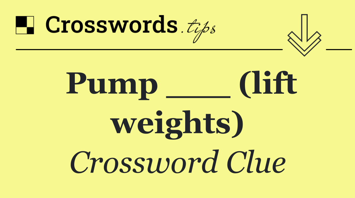 Pump ___ (lift weights)