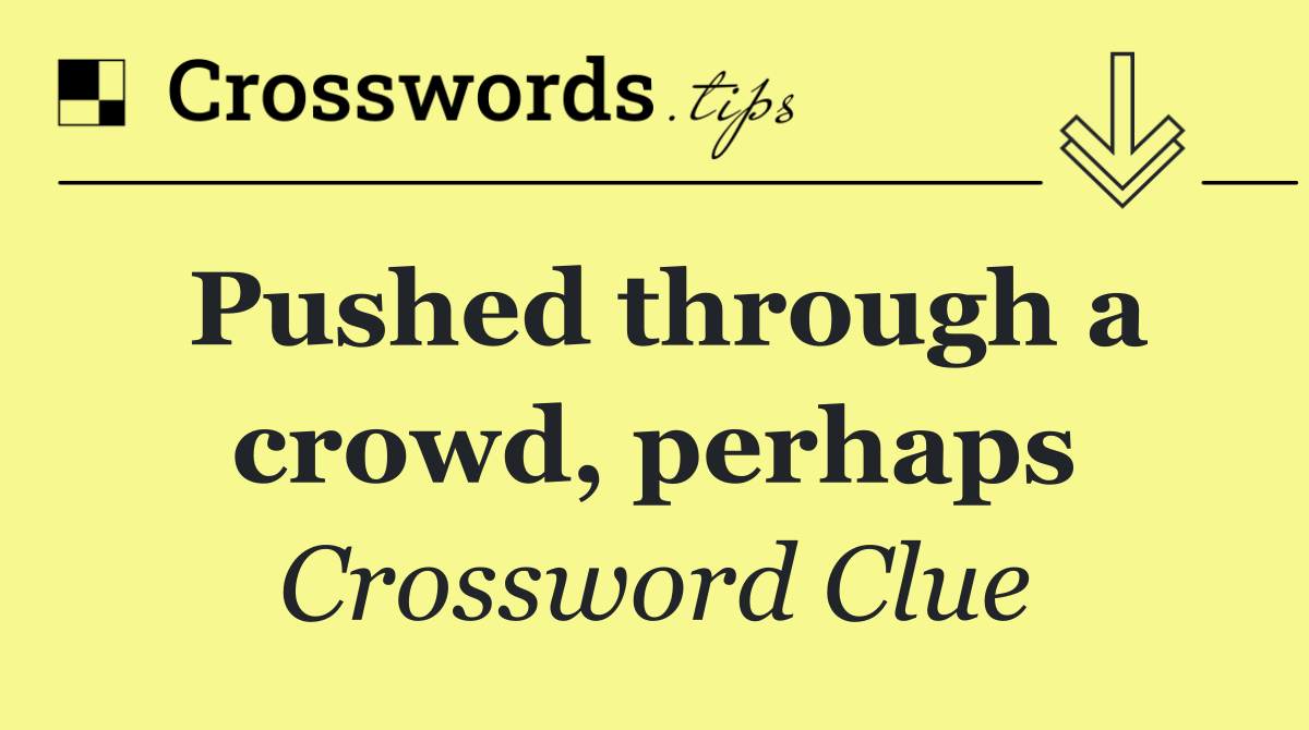 Pushed through a crowd, perhaps