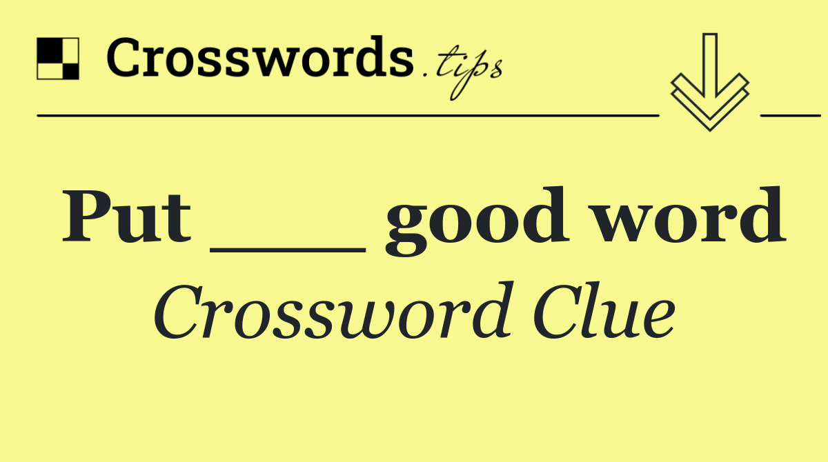 Put ___ good word