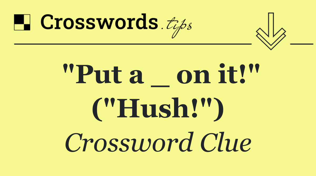 "Put a _ on it!" ("Hush!")