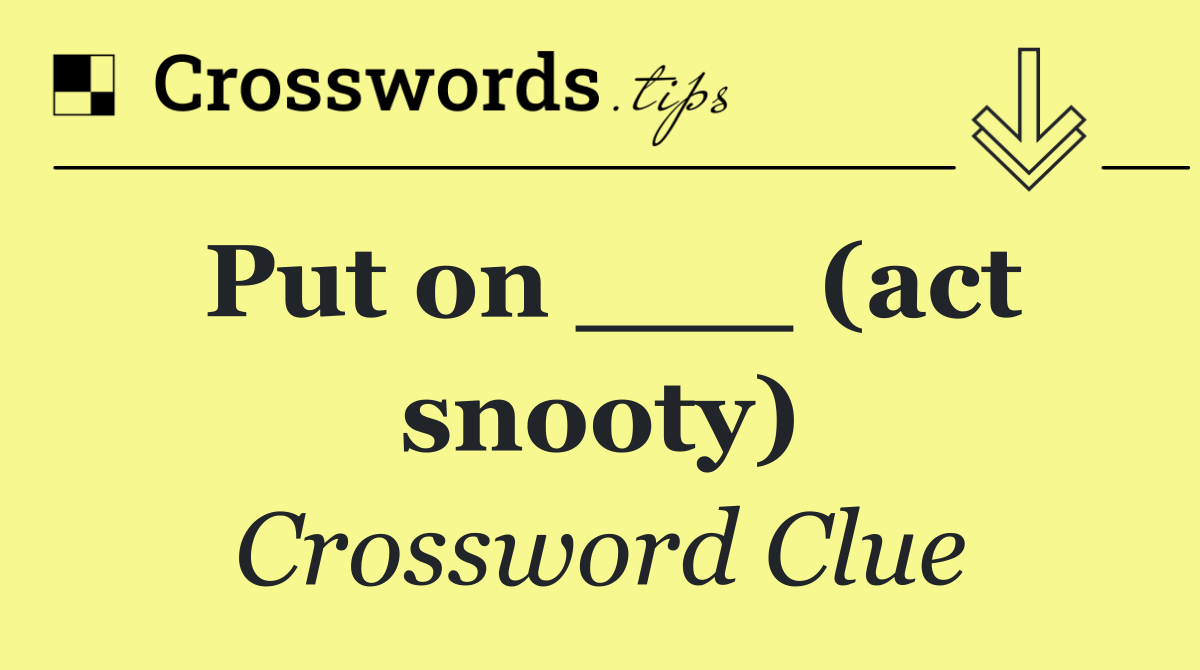 Put on ___ (act snooty)