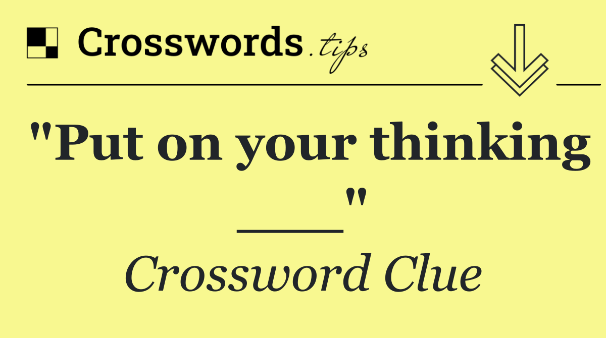 "Put on your thinking ___"