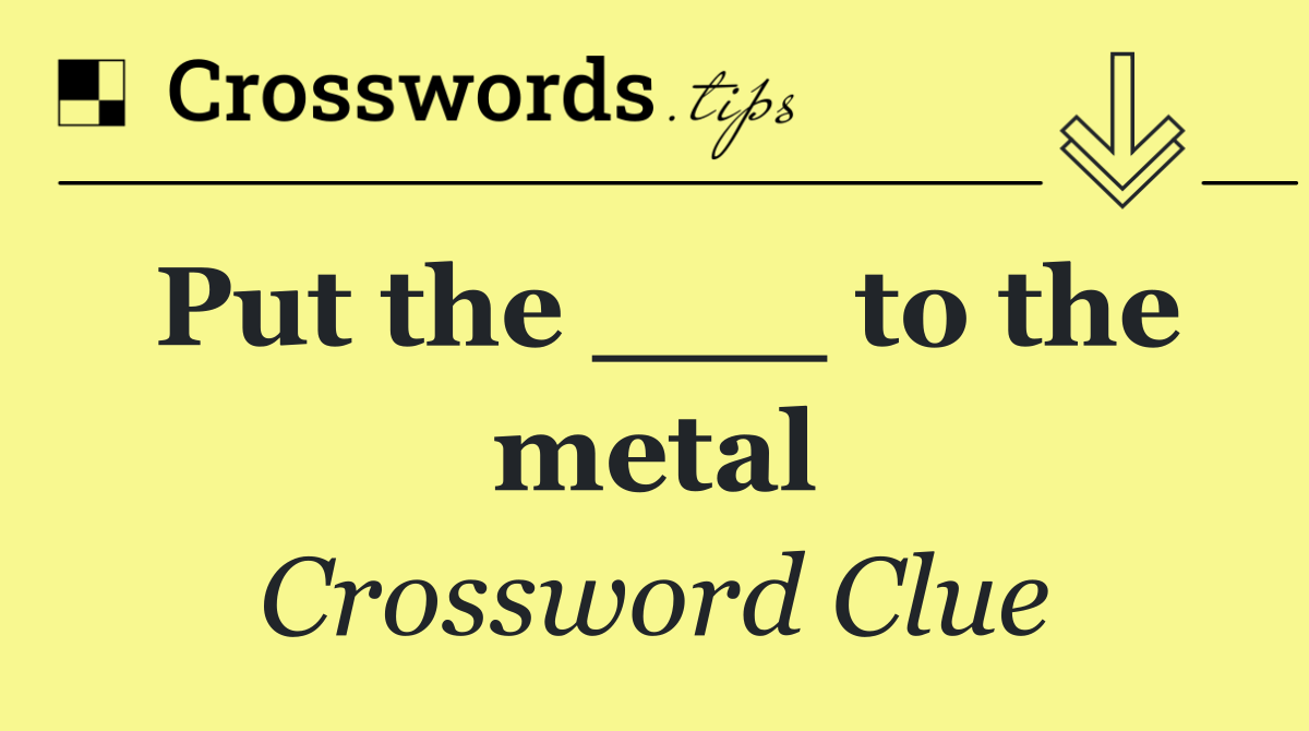 Put the ___ to the metal