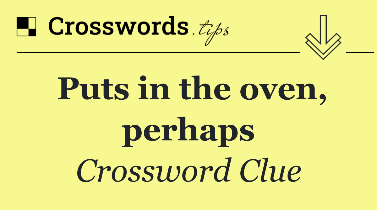 Puts in the oven, perhaps