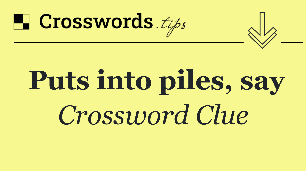 Puts into piles, say