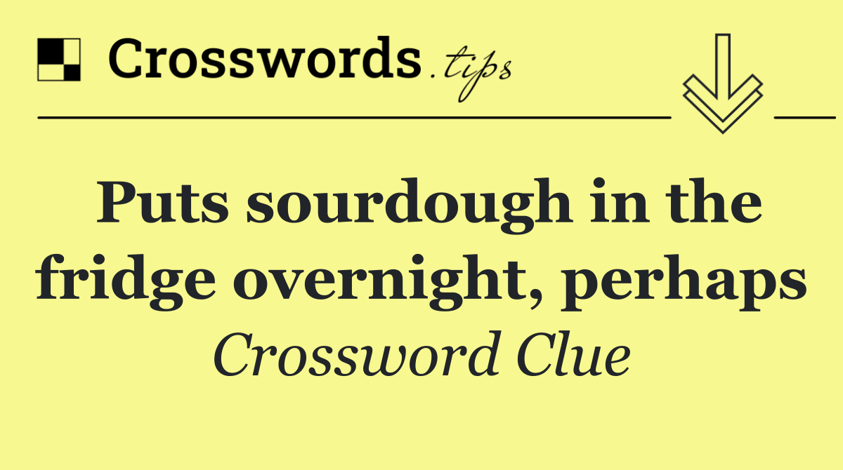 Puts sourdough in the fridge overnight, perhaps