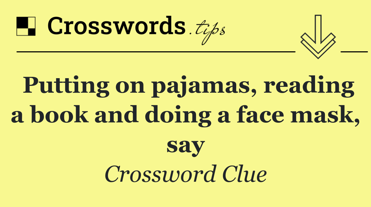 Putting on pajamas, reading a book and doing a face mask, say