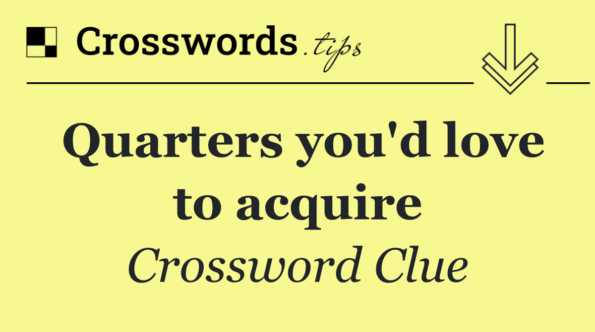 Quarters you'd love to acquire