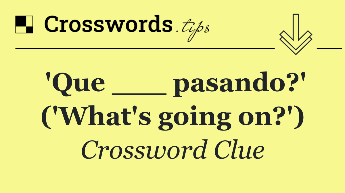 'Que ___ pasando?' ('What's going on?')