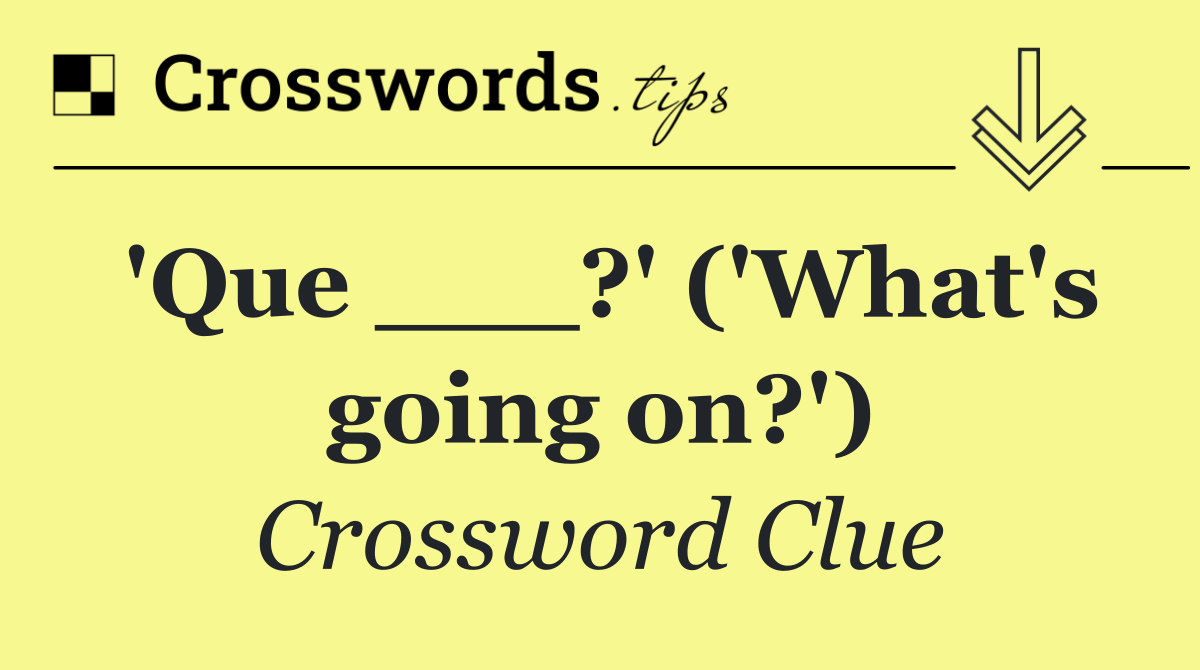 'Que ___?' ('What's going on?')