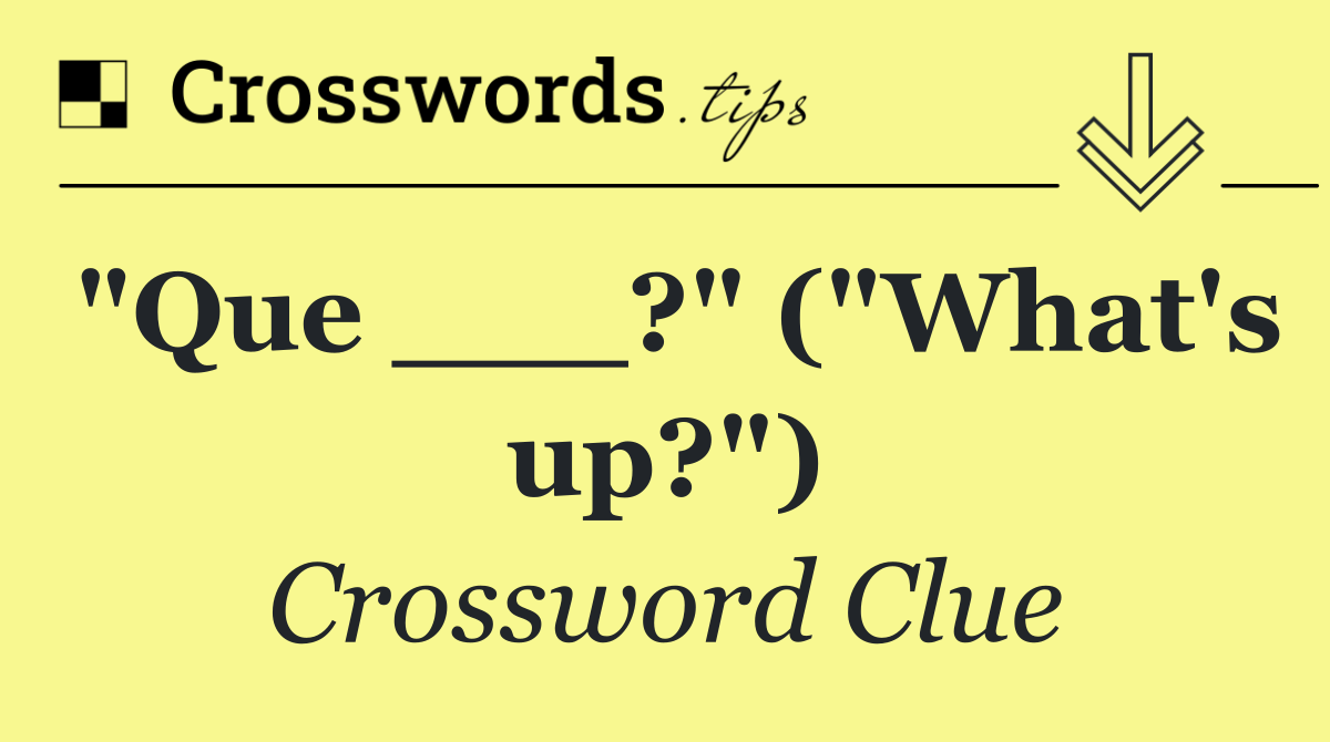 "Que ___?" ("What's up?")