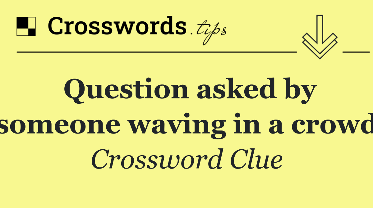 Question asked by someone waving in a crowd