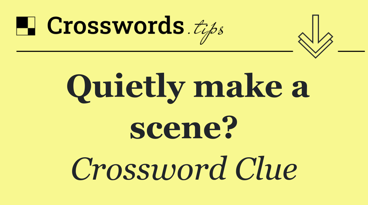 Quietly make a scene?