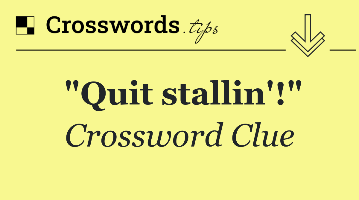 "Quit stallin'!"