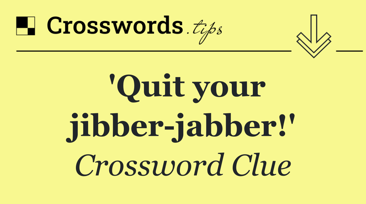 'Quit your jibber jabber!'