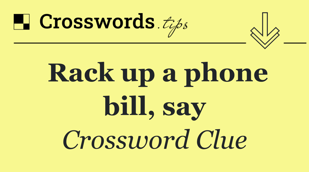Rack up a phone bill, say