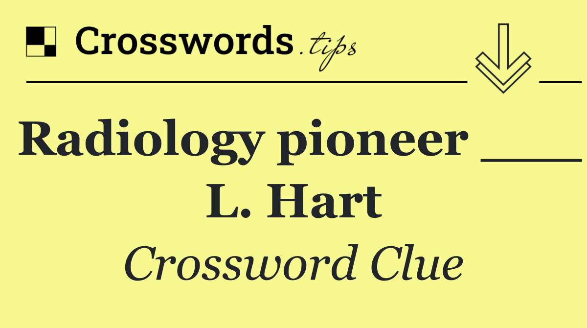 Radiology pioneer ___ L. Hart