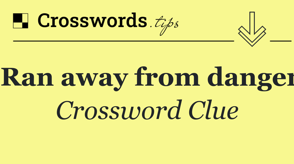 Ran away from danger