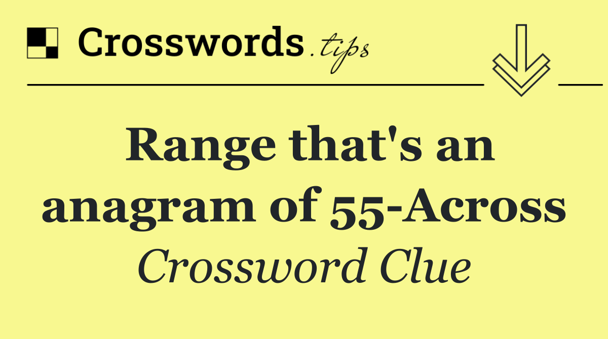 Range that's an anagram of 55 Across