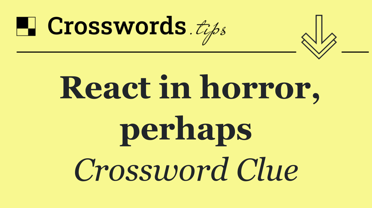 React in horror, perhaps