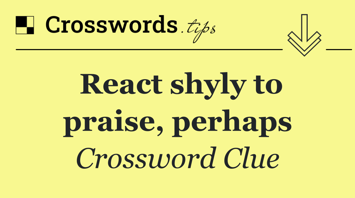React shyly to praise, perhaps