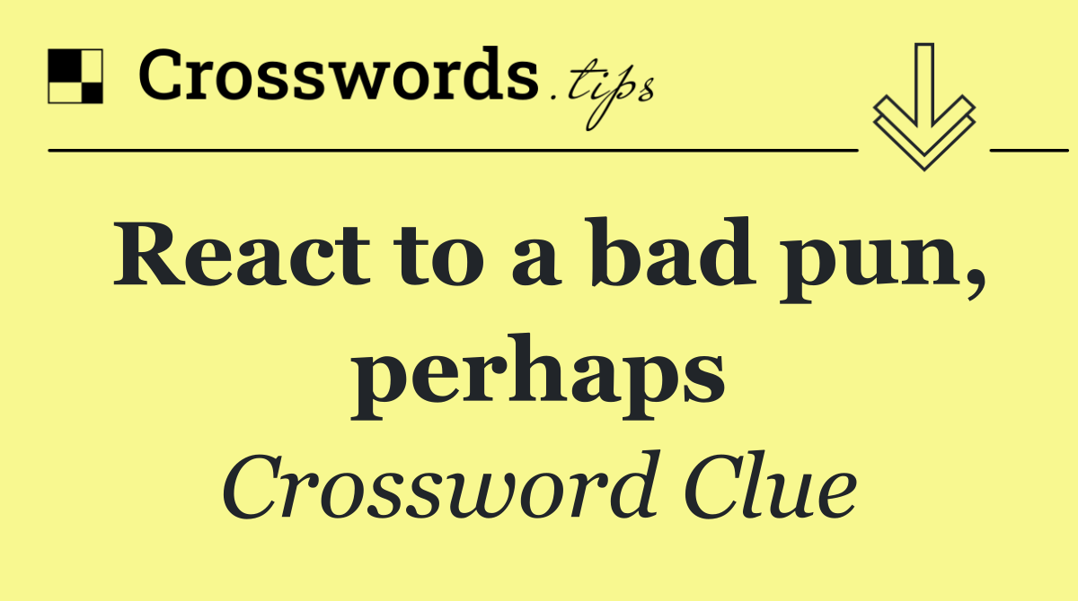 React to a bad pun, perhaps