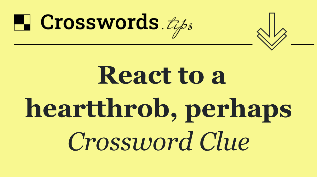 React to a heartthrob, perhaps