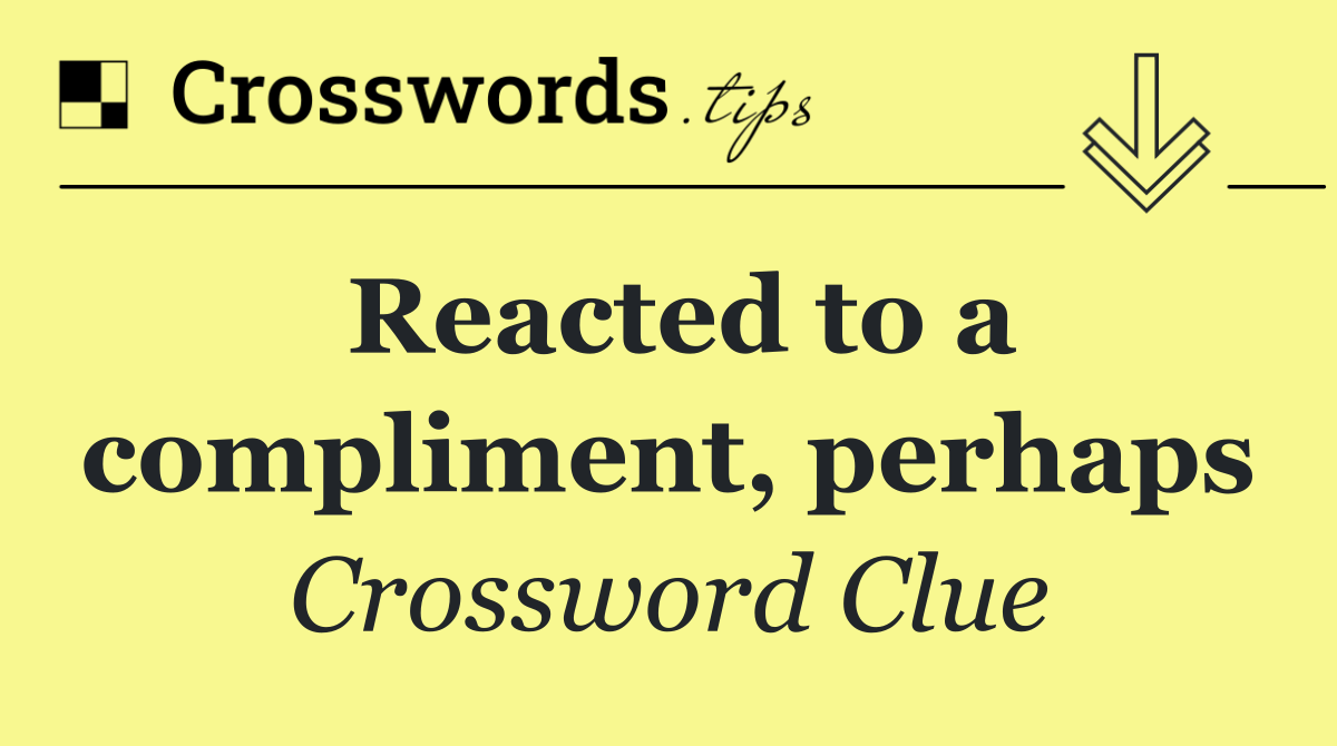 Reacted to a compliment, perhaps